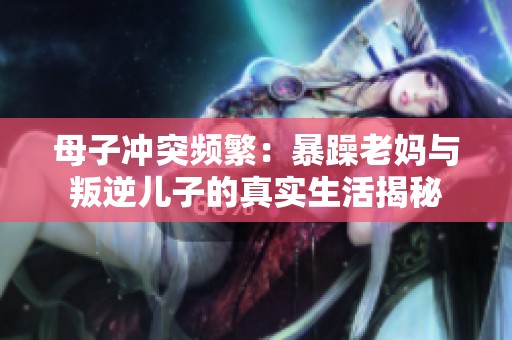 母子冲突频繁：暴躁老妈与叛逆儿子的真实生活揭秘