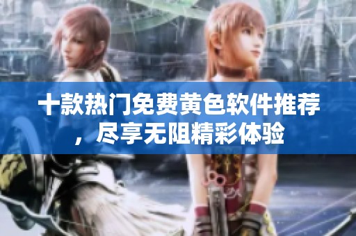 十款热门免费黄色软件推荐，尽享无阻精彩体验