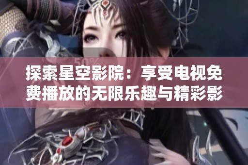 探索星空影院：享受电视免费播放的无限乐趣与精彩影片