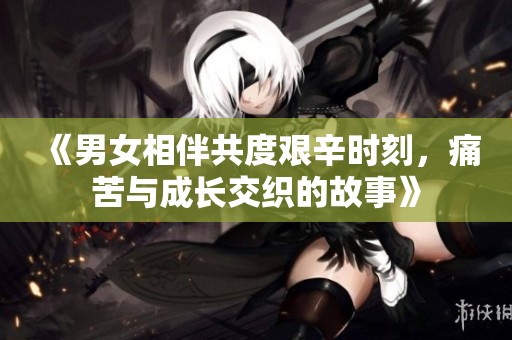 《男女相伴共度艰辛时刻，痛苦与成长交织的故事》