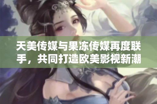 天美传媒与果冻传媒再度联手，共同打造欧美影视新潮流