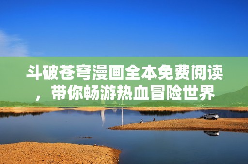 斗破苍穹漫画全本免费阅读，带你畅游热血冒险世界