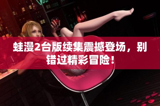 蛙漫2台版续集震撼登场，别错过精彩冒险！