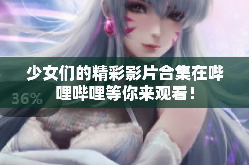 少女们的精彩影片合集在哔哩哔哩等你来观看！