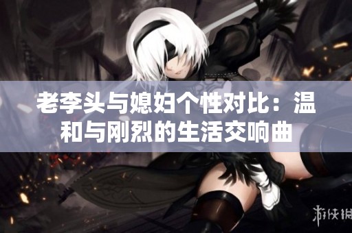 老李头与媳妇个性对比：温和与刚烈的生活交响曲