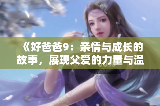 《好爸爸9：亲情与成长的故事，展现父爱的力量与温暖》