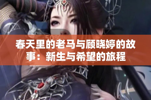 春天里的老马与顾晓婷的故事：新生与希望的旅程