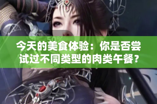 今天的美食体验：你是否尝试过不同类型的肉类午餐？