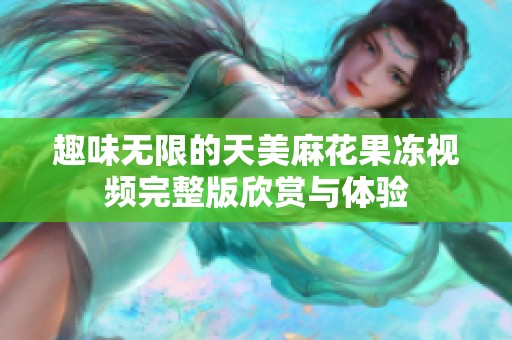 趣味无限的天美麻花果冻视频完整版欣赏与体验