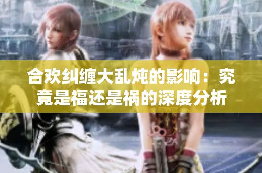 合欢纠缠大乱炖的影响：究竟是福还是祸的深度分析