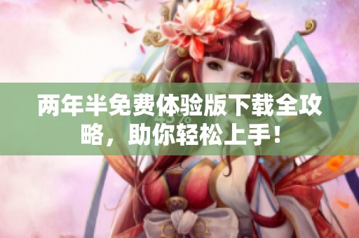 两年半免费体验版下载全攻略，助你轻松上手！