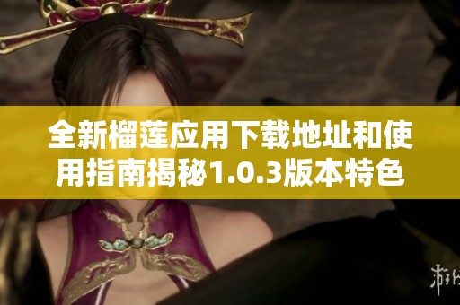 全新榴莲应用下载地址和使用指南揭秘1.0.3版本特色