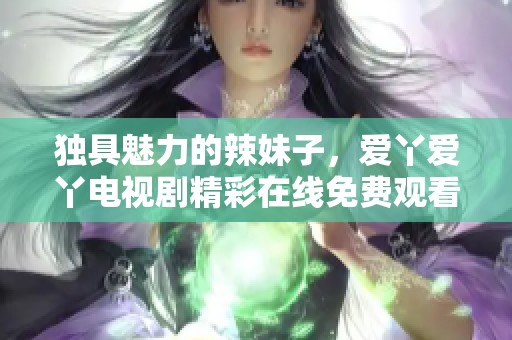 独具魅力的辣妹子，爱丫爱丫电视剧精彩在线免费观看！