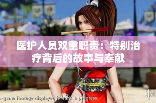 医护人员双重职责：特别治疗背后的故事与奉献