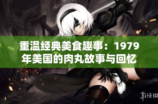 重温经典美食趣事：1979年美国的肉丸故事与回忆