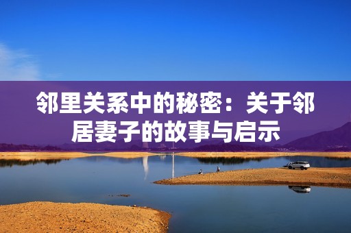 邻里关系中的秘密：关于邻居妻子的故事与启示