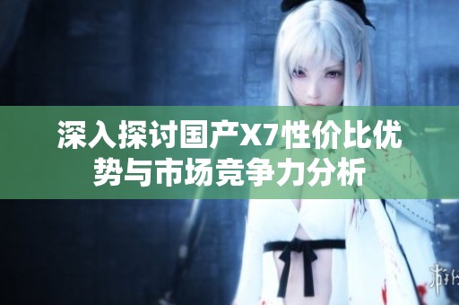 深入探讨国产X7性价比优势与市场竞争力分析