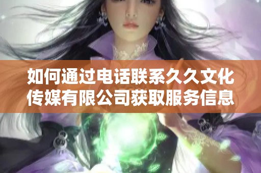 如何通过电话联系久久文化传媒有限公司获取服务信息