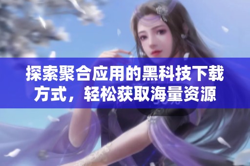探索聚合应用的黑科技下载方式，轻松获取海量资源