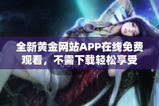 全新黄金网站APP在线免费观看，不需下载轻松享受