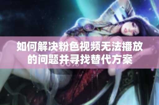 如何解决粉色视频无法播放的问题并寻找替代方案