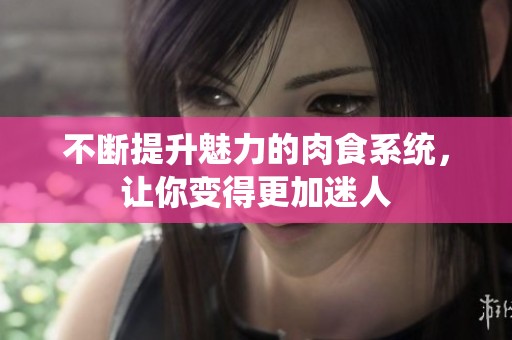 不断提升魅力的肉食系统，让你变得更加迷人