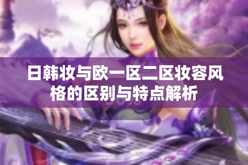 日韩妆与欧一区二区妆容风格的区别与特点解析