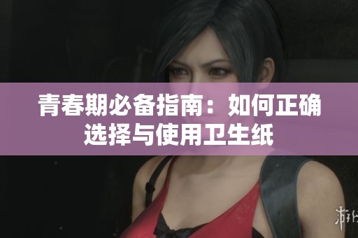 青春期必备指南：如何正确选择与使用卫生纸