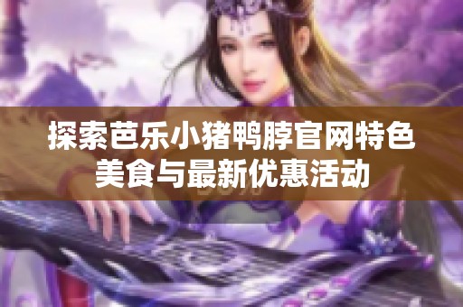 探索芭乐小猪鸭脖官网特色美食与最新优惠活动