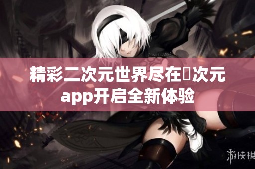 精彩二次元世界尽在囧次元app开启全新体验