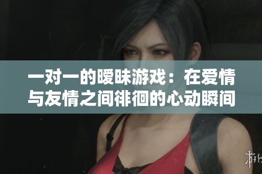 一对一的暧昧游戏：在爱情与友情之间徘徊的心动瞬间