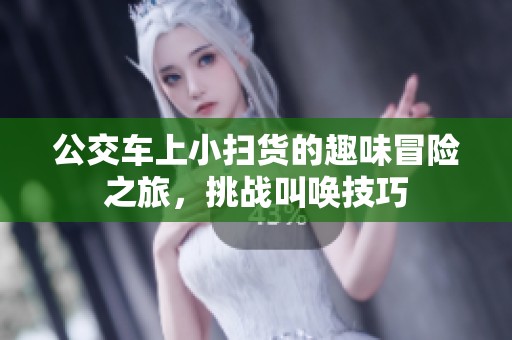 公交车上小扫货的趣味冒险之旅，挑战叫唤技巧