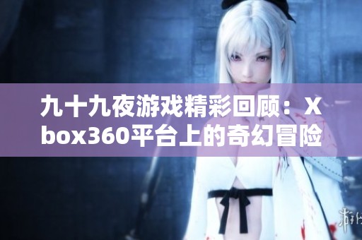 九十九夜游戏精彩回顾：Xbox360平台上的奇幻冒险体验