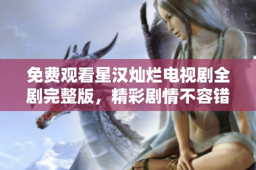 免费观看星汉灿烂电视剧全剧完整版，精彩剧情不容错过