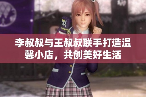 李叔叔与王叔叔联手打造温馨小店，共创美好生活