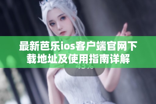 最新芭乐ios客户端官网下载地址及使用指南详解