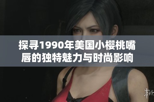 探寻1990年美国小樱桃嘴唇的独特魅力与时尚影响