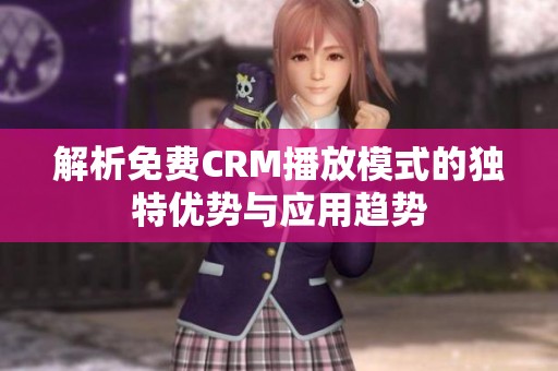 解析免费CRM播放模式的独特优势与应用趋势