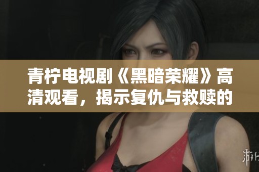 青柠电视剧《黑暗荣耀》高清观看，揭示复仇与救赎的故事