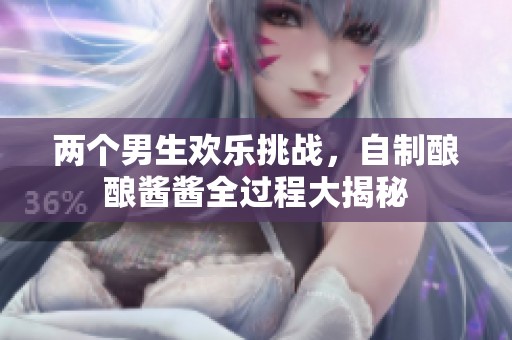 两个男生欢乐挑战，自制酿酿酱酱全过程大揭秘