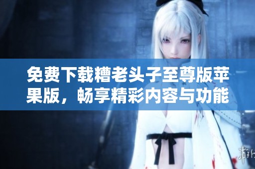 免费下载糟老头子至尊版苹果版，畅享精彩内容与功能体验
