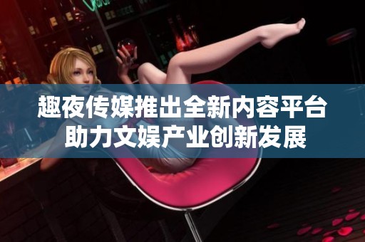趣夜传媒推出全新内容平台 助力文娱产业创新发展