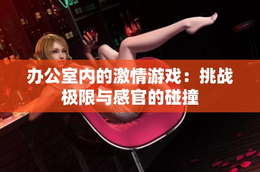 办公室内的激情游戏：挑战极限与感官的碰撞