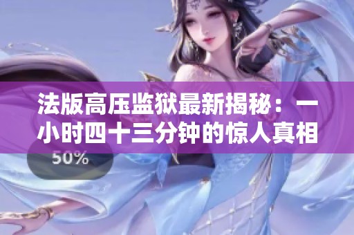 法版高压监狱最新揭秘：一小时四十三分钟的惊人真相