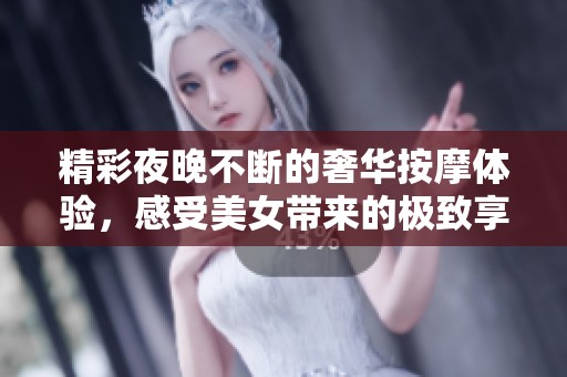 精彩夜晚不断的奢华按摩体验，感受美女带来的极致享受