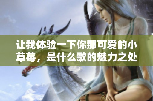 让我体验一下你那可爱的小草莓，是什么歌的魅力之处