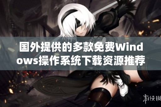 国外提供的多款免费Windows操作系统下载资源推荐