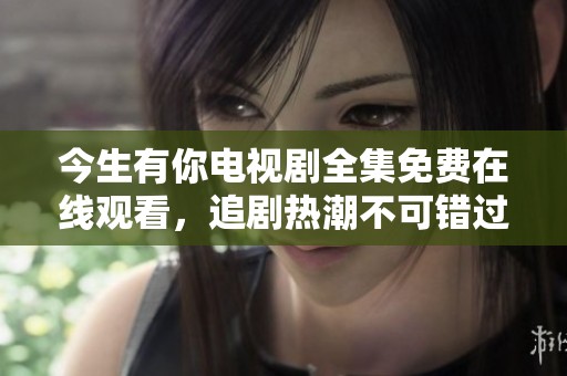 今生有你电视剧全集免费在线观看，追剧热潮不可错过