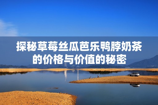 探秘草莓丝瓜芭乐鸭脖奶茶的价格与价值的秘密
