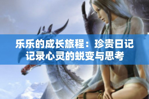 乐乐的成长旅程：珍贵日记记录心灵的蜕变与思考